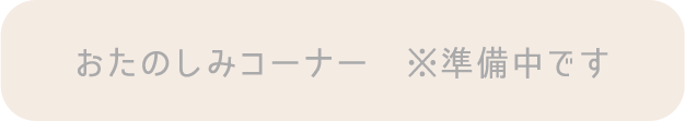 おたのしみコーナー ※準備中です