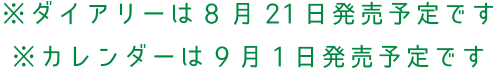 ※ダイアリーは8月21日発売予定です/※カレンダーは9月1日発売予定です